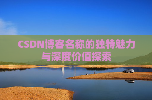 CSDN博客名称的独特魅力与深度价值探索 CSDN博客名称的独特魅力与深度价值探索